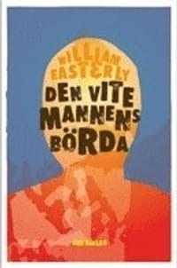 Den vite mannens börda : varför västerlandets ansträngningar att hjälp resten av världen har gjort så stor skada och så lite nytta