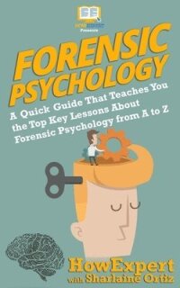 Forensic Psychology 101: A Quick Guide That Teaches You the Top Key Lessons About Forensic Psychology from A to Z