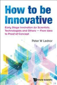 How To Be Innovative: Early Stage Innovation For Scientists, Technologists And Others - From Idea To Proof-of-concept