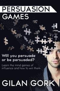 Persuasion Games: Will you persuade or be persuaded? Learn the mind games of influence and how to win them