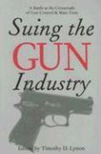 SUING THE GUN INDUSTRY: A BATTLE AT THE CROSSROADS OF GUN CONTROL AND MASS TORTS