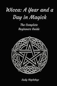 Wicca: A Year and A Day in Magick. The Complete Beginners Guide